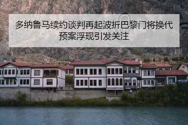 多纳鲁马续约谈判再起波折巴黎门将换代预案浮现引发关注