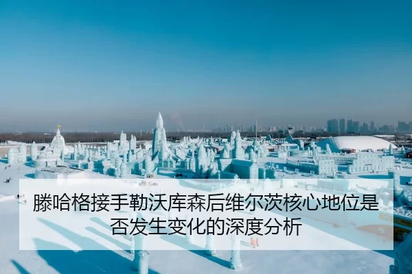 滕哈格接手勒沃库森后维尔茨核心地位是否发生变化的深度分析