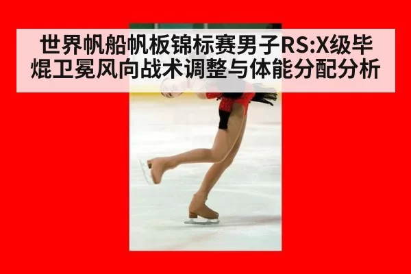 世界帆船帆板锦标赛男子RS:X级毕焜卫冕风向战术调整与体能分配分析（xingkongyule）