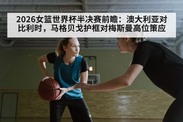 2026女篮世界杯半决赛前瞻:澳大利亚对比利时,马格贝戈护框对梅斯曼高位策应