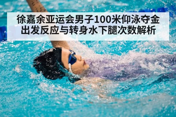 徐嘉余亚运会男子100米仰泳夺金 出发反应与转身水下腿次数解析