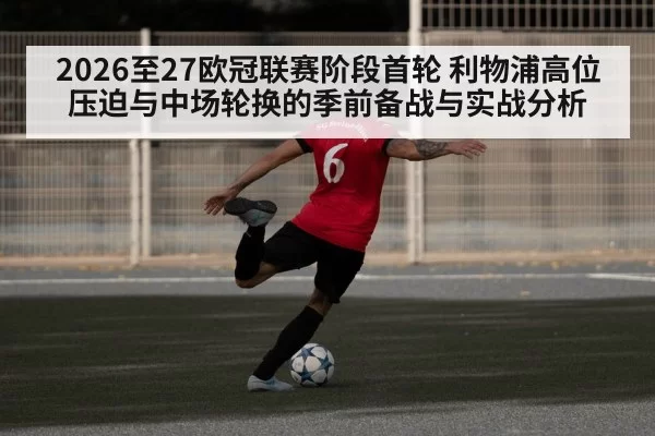 2026至27欧冠联赛阶段首轮 利物浦高位压迫与中场轮换的季前备战与实战分析