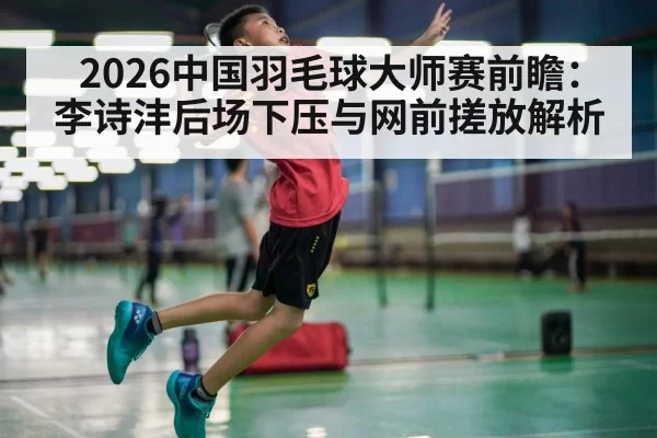 2026中国羽毛球大师赛前瞻:李诗沣后场下压与网前搓放解析